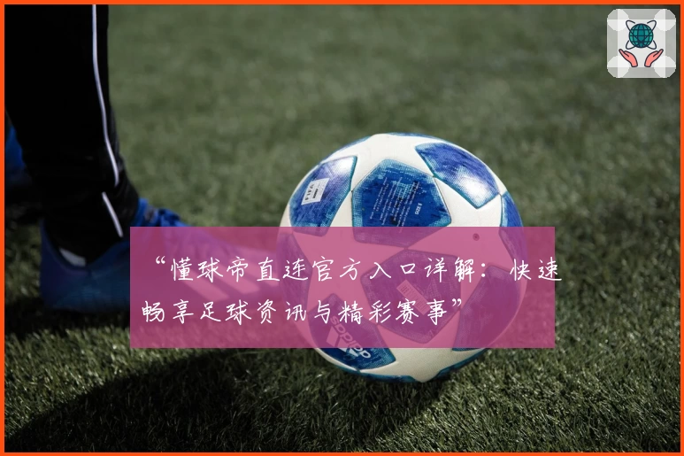 “懂球帝直连官方入口详解：快速畅享足球资讯与精彩赛事”