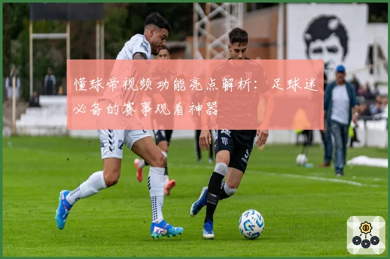 懂球帝视频功能亮点解析：足球迷必备的赛事观看神器