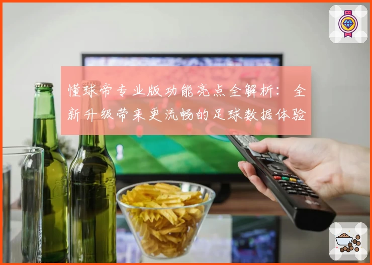 懂球帝专业版功能亮点全解析：全新升级带来更流畅的足球数据体验