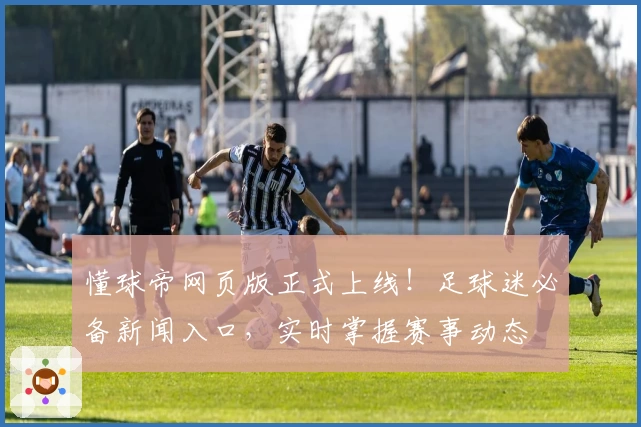 懂球帝网页版正式上线！足球迷必备新闻入口，实时掌握赛事动态