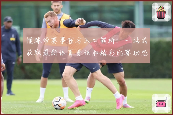 懂球帝赛事官方入口解析：一站式获取最新体育资讯和精彩比赛动态