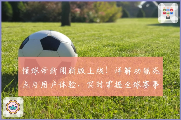 懂球帝新闻新版上线！详解功能亮点与用户体验，实时掌握全球赛事动态