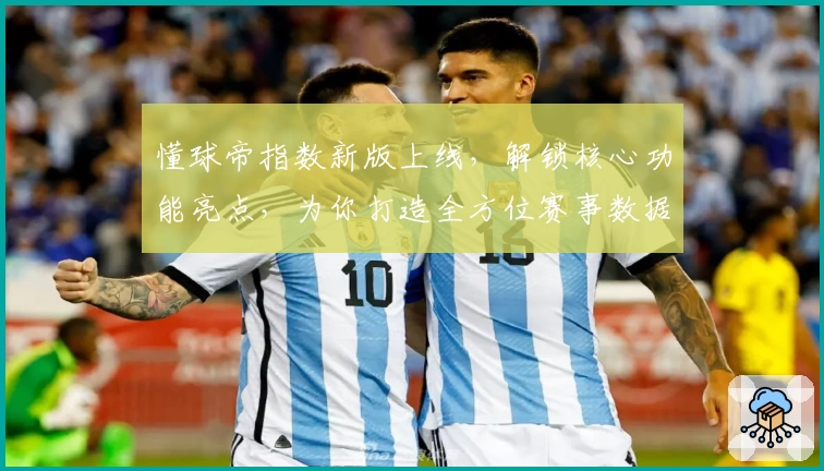懂球帝指数新版上线，解锁核心功能亮点，为你打造全方位赛事数据分析体验