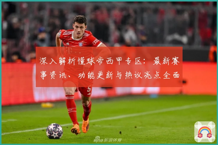 深入解析懂球帝西甲专区：最新赛事资讯、功能更新与热议亮点全面一览