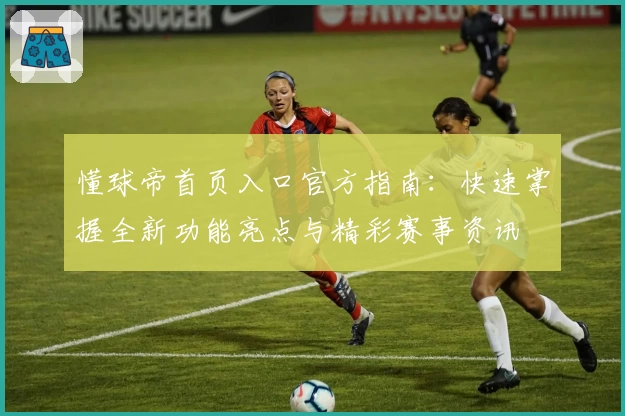 懂球帝首页入口官方指南：快速掌握全新功能亮点与精彩赛事资讯