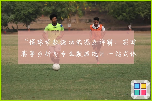 “懂球帝数据功能亮点详解：实时赛事分析与专业数据统计一站式体验”