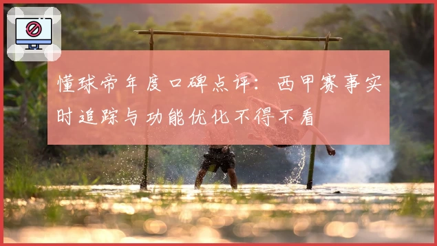 懂球帝年度口碑点评：西甲赛事实时追踪与功能优化不得不看