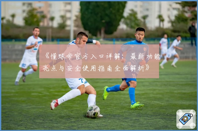 《懂球帝官方入口详解：最新功能亮点与安全使用指南全面解析》