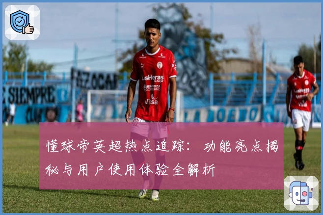 懂球帝英超热点追踪：功能亮点揭秘与用户使用体验全解析