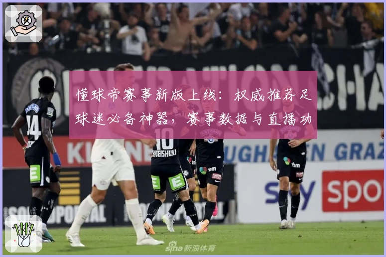 懂球帝赛事新版上线：权威推荐足球迷必备神器，赛事数据与直播功能再升级