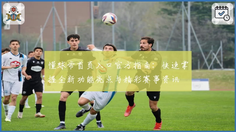 懂球帝首页入口官方指南：快速掌握全新功能亮点与精彩赛事资讯