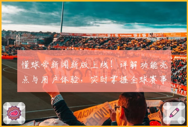 懂球帝新闻新版上线！详解功能亮点与用户体验，实时掌握全球赛事动态