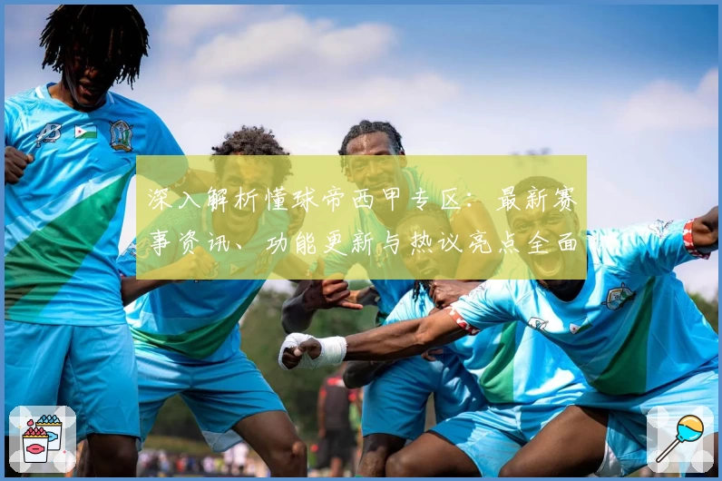 深入解析懂球帝西甲专区：最新赛事资讯、功能更新与热议亮点全面一览