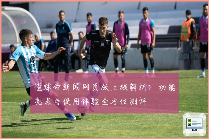 懂球帝新闻网页版上线解析：功能亮点与使用体验全方位测评
