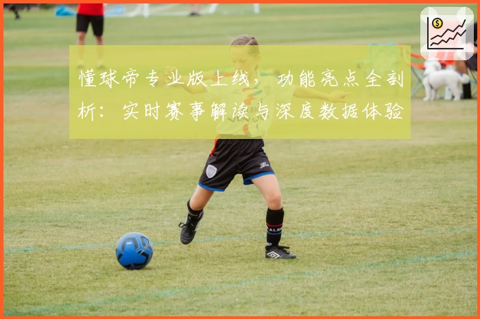 懂球帝专业版上线，功能亮点全剖析：实时赛事解读与深度数据体验！