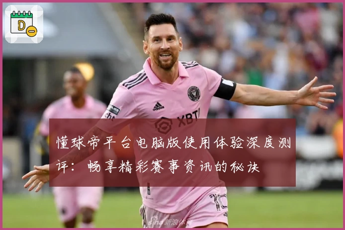 懂球帝平台电脑版使用体验深度测评：畅享精彩赛事资讯的秘诀