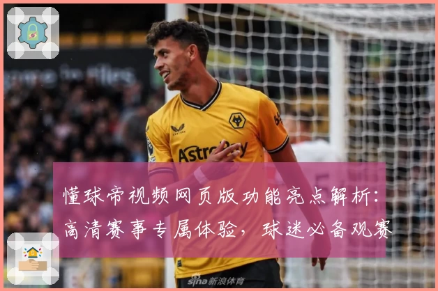 懂球帝视频网页版功能亮点解析：高清赛事专属体验，球迷必备观赛神器