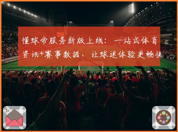 懂球帝服务新版上线：一站式体育资讯+赛事数据，让球迷体验更畅快