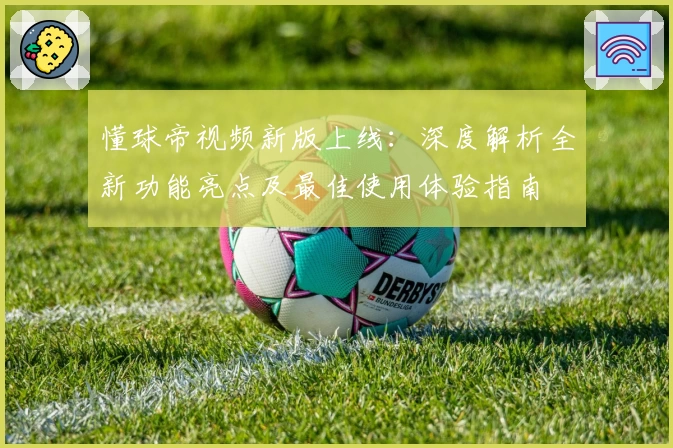 懂球帝视频新版上线：深度解析全新功能亮点及最佳使用体验指南