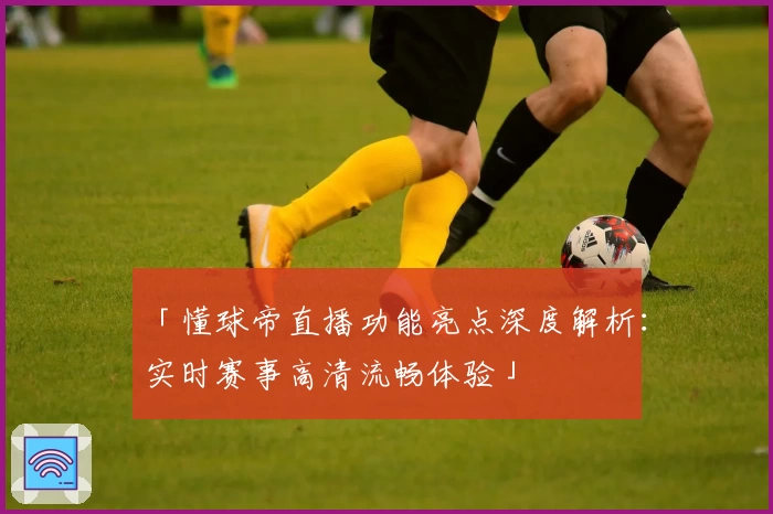 「懂球帝直播功能亮点深度解析：实时赛事高清流畅体验」