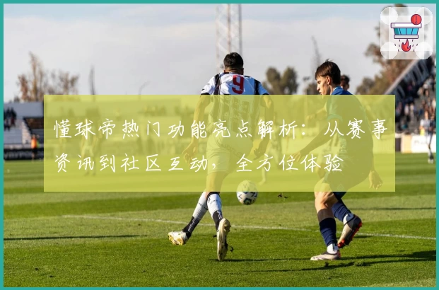 懂球帝热门功能亮点解析：从赛事资讯到社区互动，全方位体验