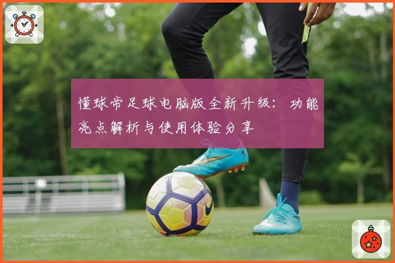 懂球帝足球电脑版全新升级：功能亮点解析与使用体验分享