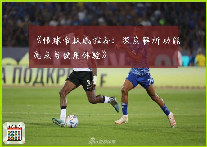 《懂球帝权威推荐：深度解析功能亮点与使用体验》