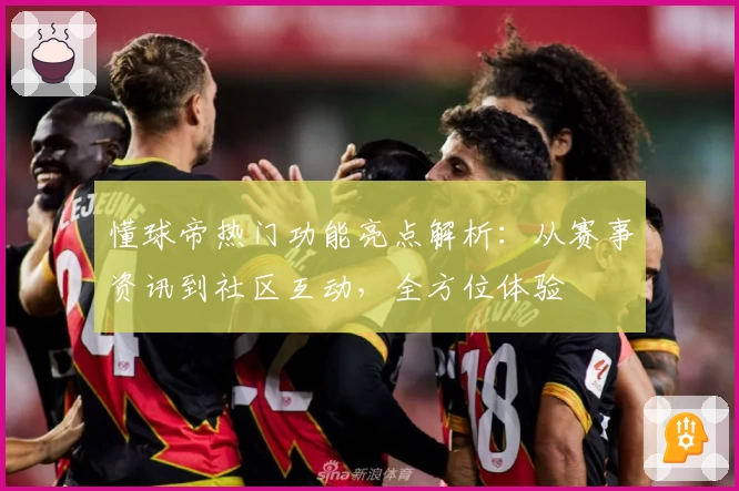 懂球帝热门功能亮点解析：从赛事资讯到社区互动，全方位体验