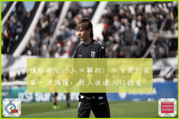 懂球帝官方入口解析：从注册到安装一次搞懂，新人快速入门指南