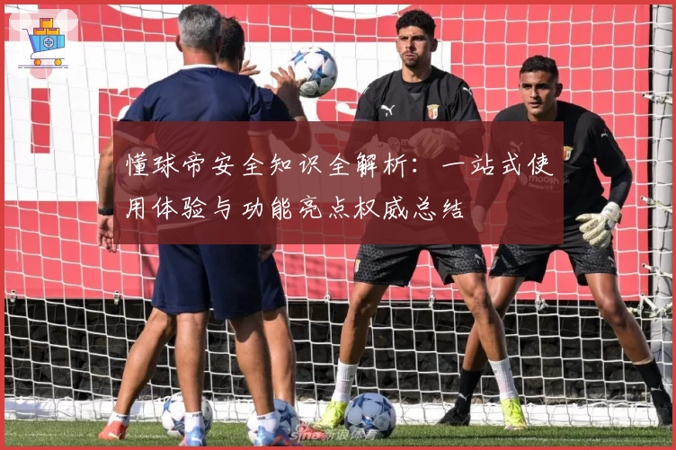 懂球帝安全知识全解析：一站式使用体验与功能亮点权威总结